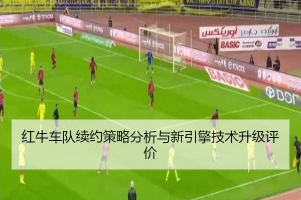 红牛车队续约策略分析与新引擎技术升级评价