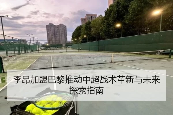李昂加盟巴黎推动中超战术革新与未来探索指南