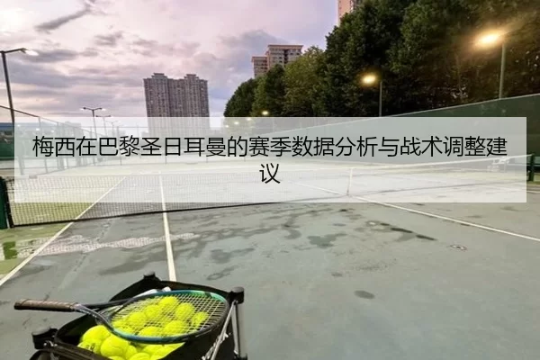 梅西在巴黎圣日耳曼的赛季数据分析与战术调整建议