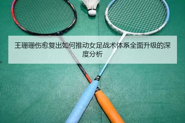 王珊珊伤愈复出如何推动女足战术体系全面升级的深度分析