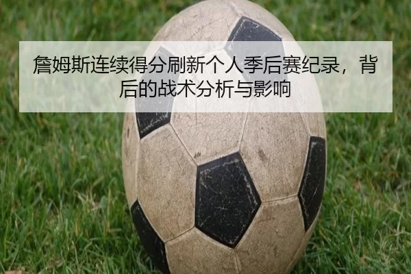 詹姆斯连续得分刷新个人季后赛纪录，背后的战术分析与影响